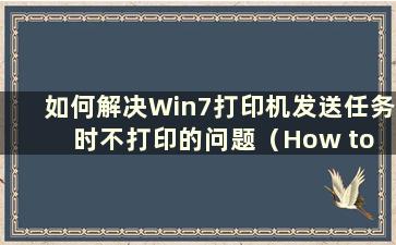 如何解决Win7打印机发送任务时不打印的问题（How to Solution the Problem of Win7 Printer does not Printing when Sending Ta